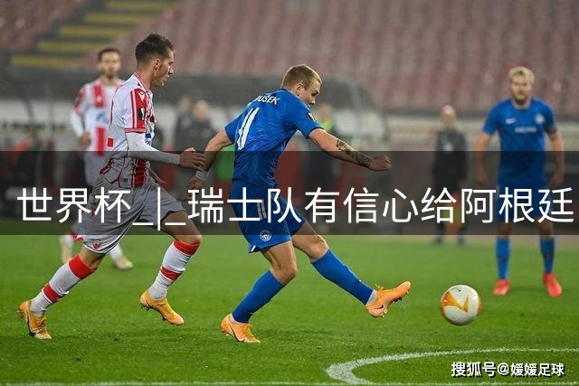 世界杯 | 瑞士队有信心给阿根廷队制造麻烦
